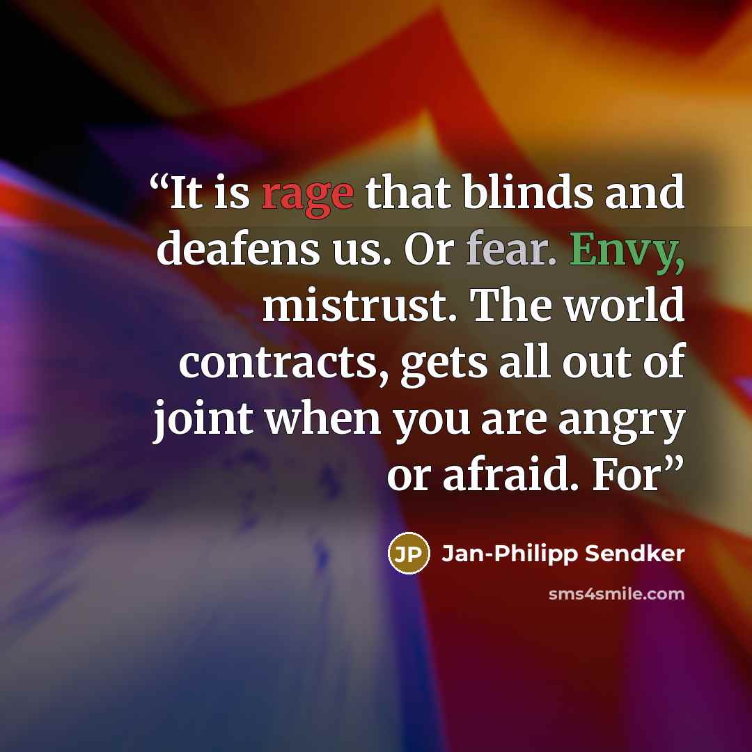 “It is rage that blinds and deafens us. Or fear. Envy, mistrust. The world contracts, gets all out of joint when you are angry or afraid. For” quote by Jan-Philipp Sendker