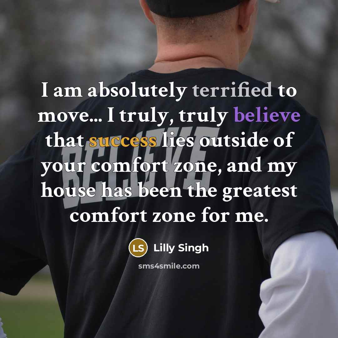 “I am absolutely terrified to move... I truly, truly believe that success lies outside of your comfort zone, and my house has been the greatest comfort zone for me.” quote by Lilly Singh