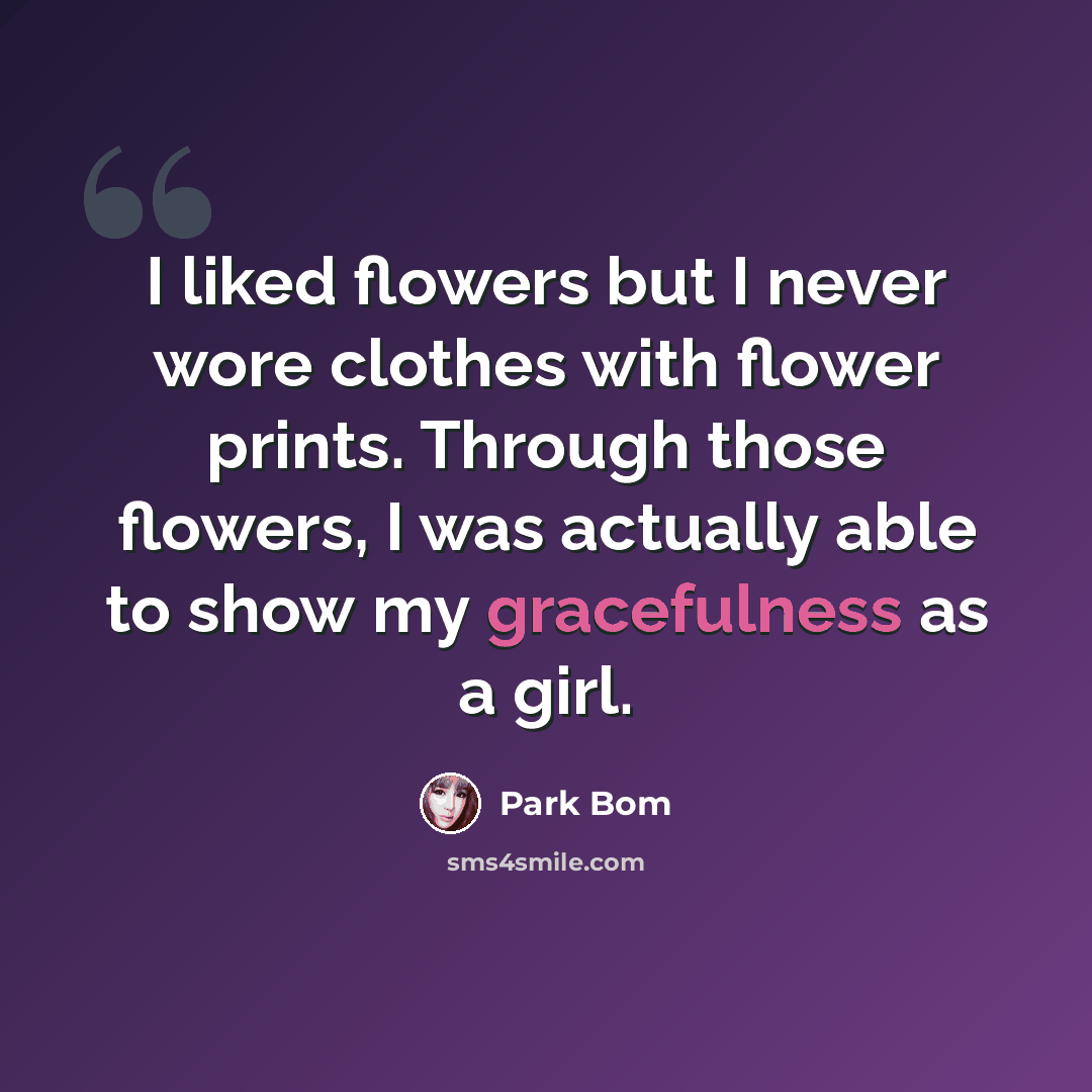 “I liked flowers but I never wore clothes with flower prints. Through those flowers, I was actually able to show my gracefulness as a girl.” quote by Park Bom