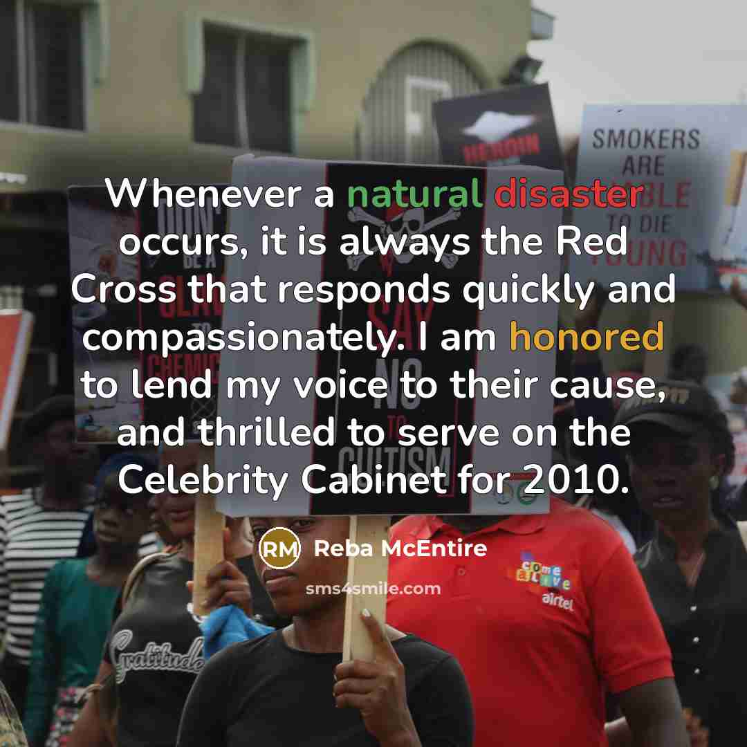 “Whenever a natural disaster occurs, it is always the Red Cross that responds quickly and compassionately. I am honored to lend my voice to their cause, and thrilled to serve on the Celebrity Cabinet for 2010.” quote by Reba McEntire