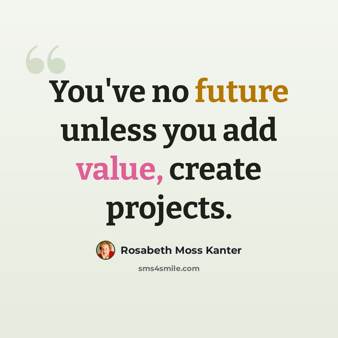 “You've no future unless you add value, create projects.” quote by Rosabeth Moss Kanter