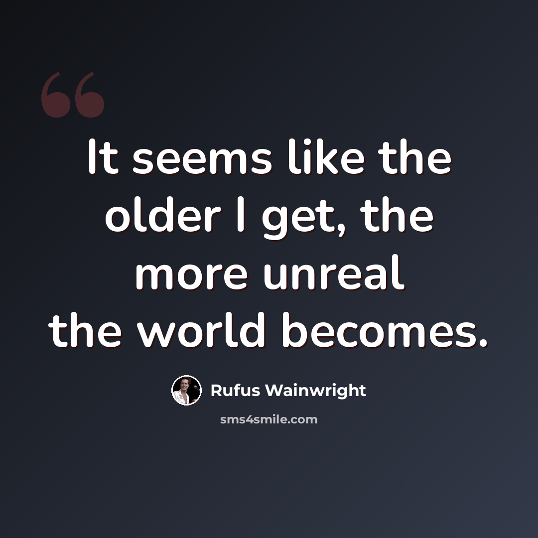 “It seems like the older I get, the more unreal the world becomes.” quote by Rufus Wainwright
