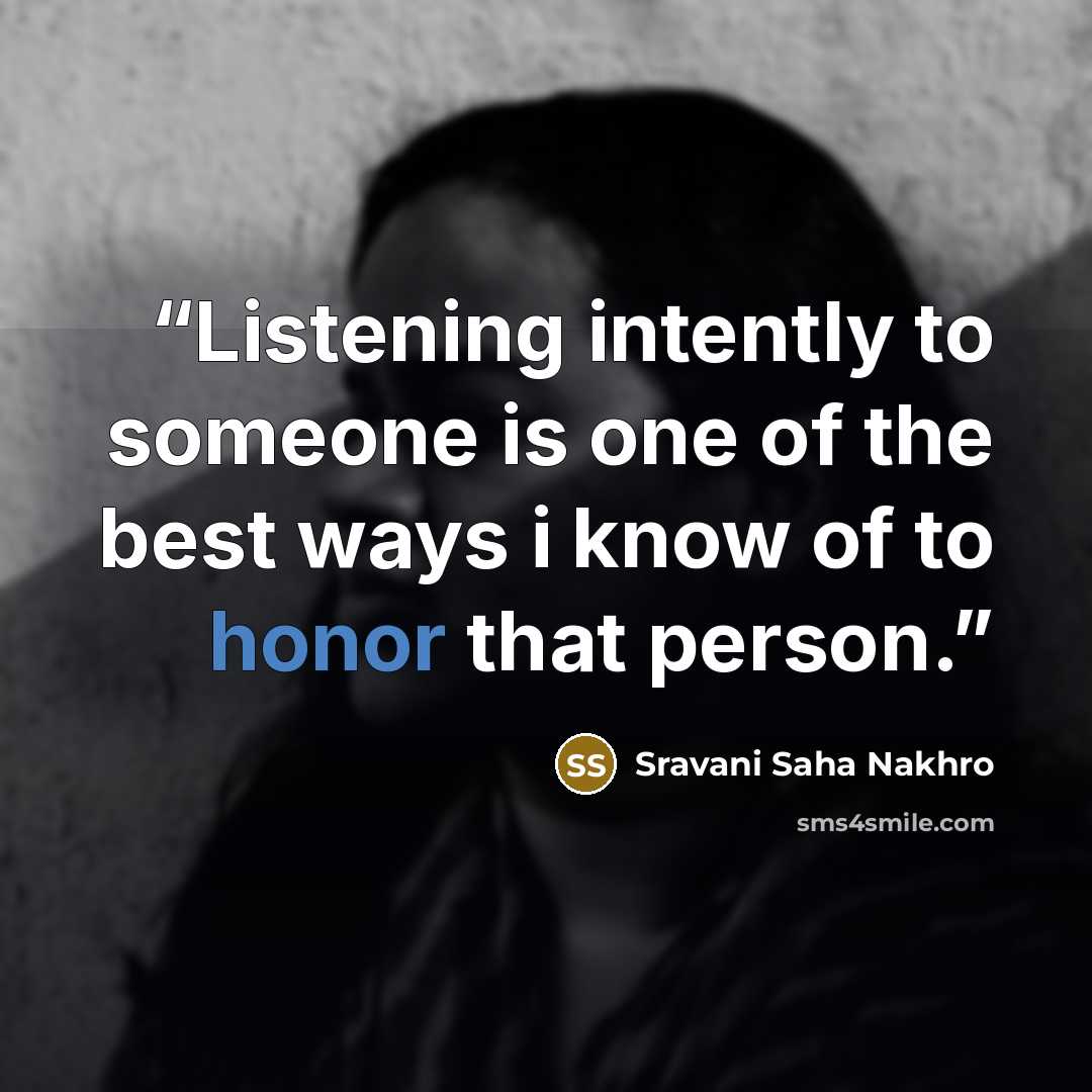 “Listening intently to someone is one of the best ways i know of to honor that person.” quote by Sravani Saha Nakhro