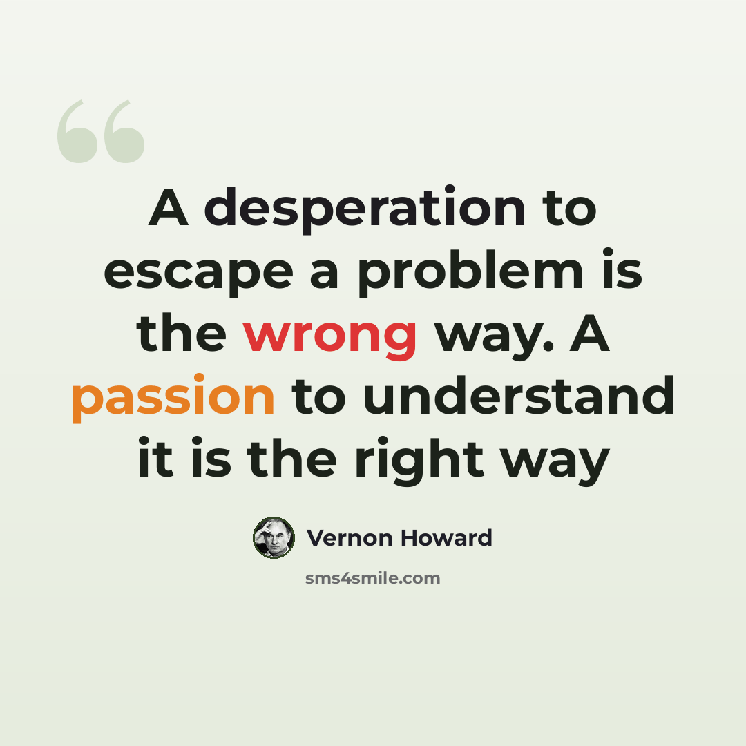 “A desperation to escape a problem is the wrong way. A passion to understand it is the right way” quote by Vernon Howard