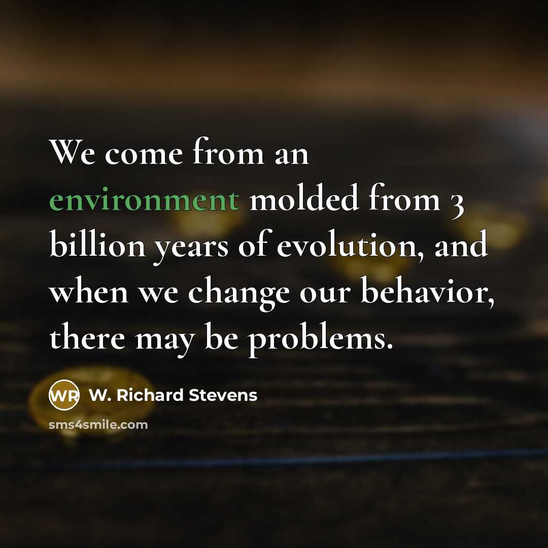 “We come from an environment molded from 3 billion years of evolution, and when we change our behavior, there may be problems.” quote by W. Richard Stevens