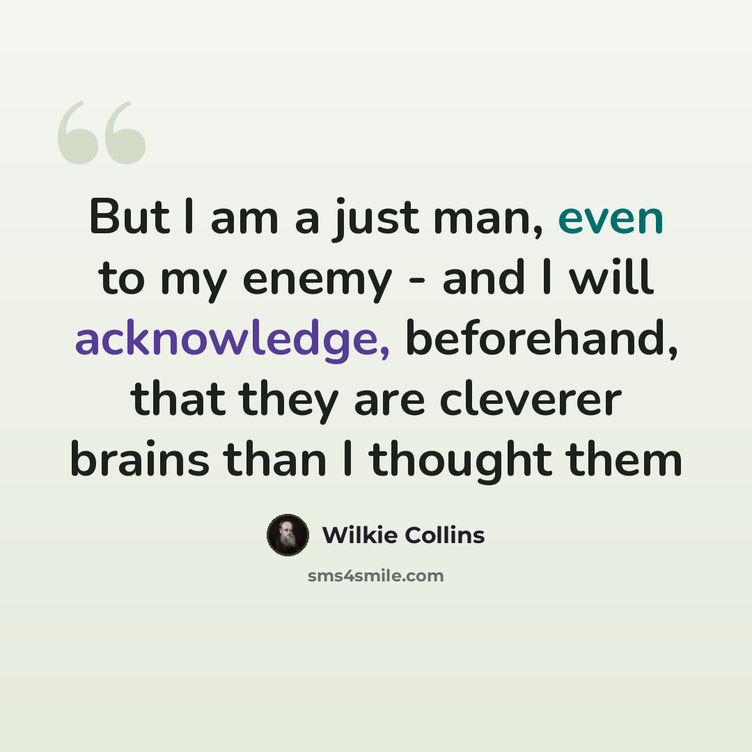 “But I am a just man, even to my enemy - and I will acknowledge, beforehand, that they are cleverer brains than I thought them” quote by Wilkie Collins