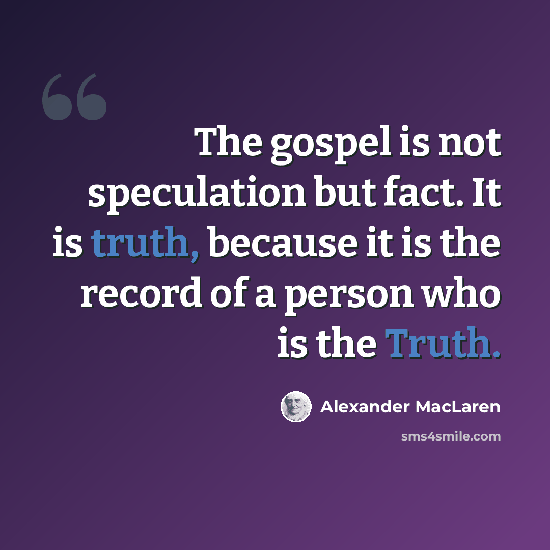 “The gospel is not speculation but fact. It is truth, because it is the record of a person who is the Truth.” quote by Alexander MacLaren