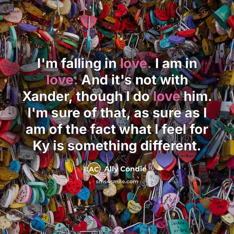 “I'm falling in love. I am in love. And it's not with Xander, though I do love him. I'm sure of that, as sure as I am of the fact what I feel for Ky is something different.” quote by Ally Condie