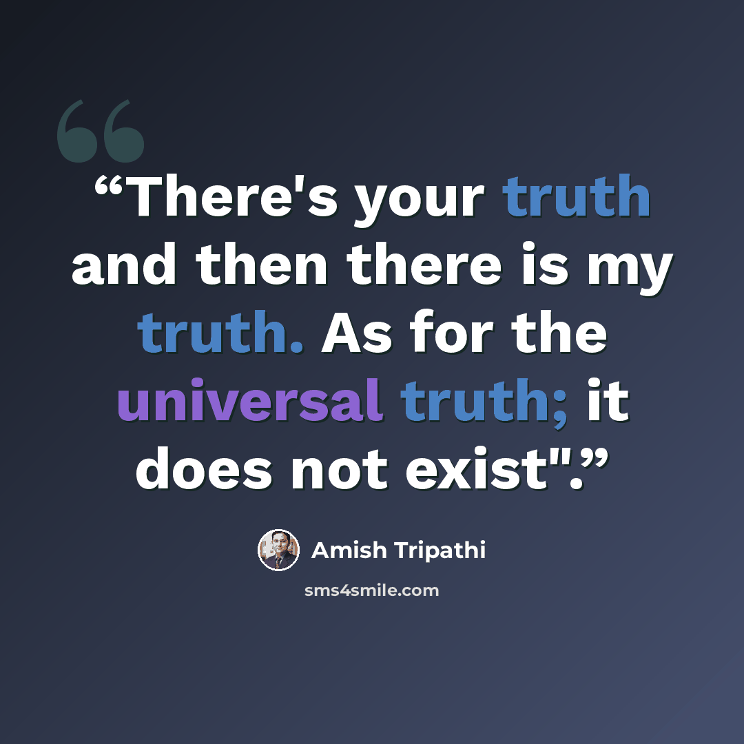 “There's your truth and then there is my truth. As for the universal truth; it does not exist".” quote by Amish Tripathi