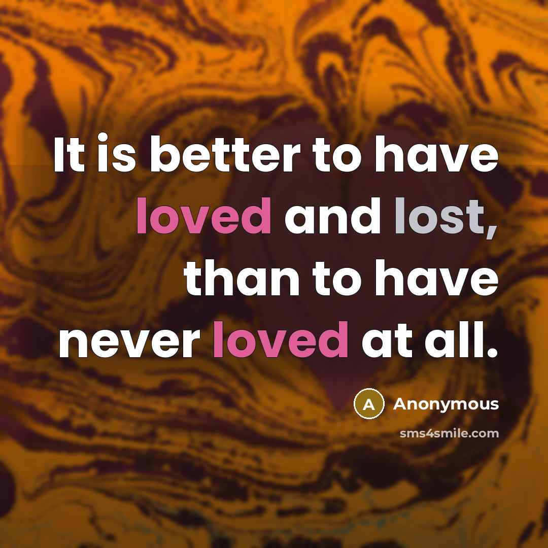 “It is better to have loved and lost, than to have never loved at all.” quote by Anonymous