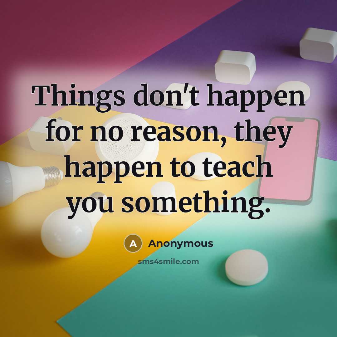 “Things don't happen for no reason, they happen to teach you something.” quote by Anonymous