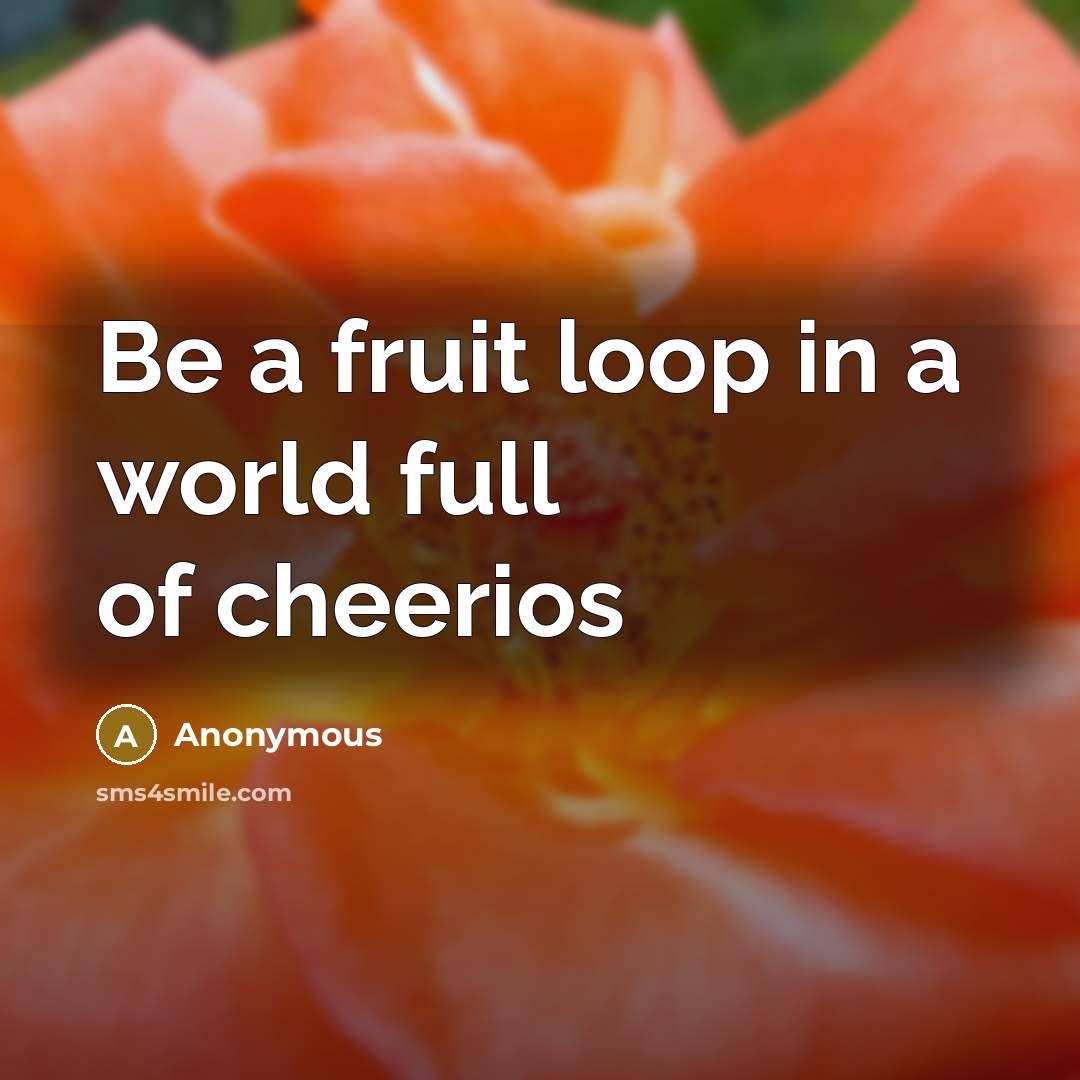 “Be a fruit loop in a world full of cheerios” quote by Anonymous