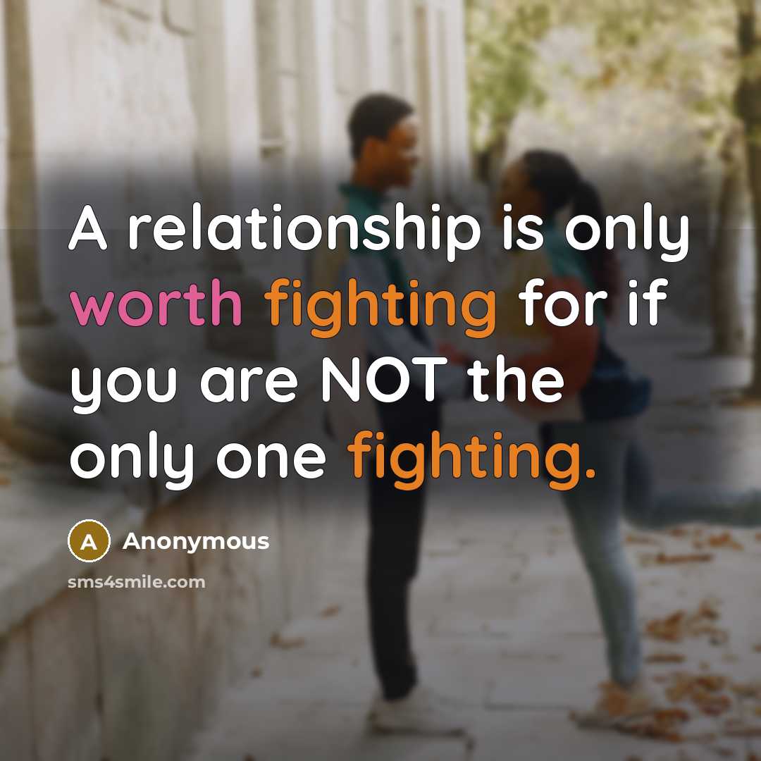 “A relationship is only worth fighting for if you are NOT the only one fighting.” quote by Anonymous