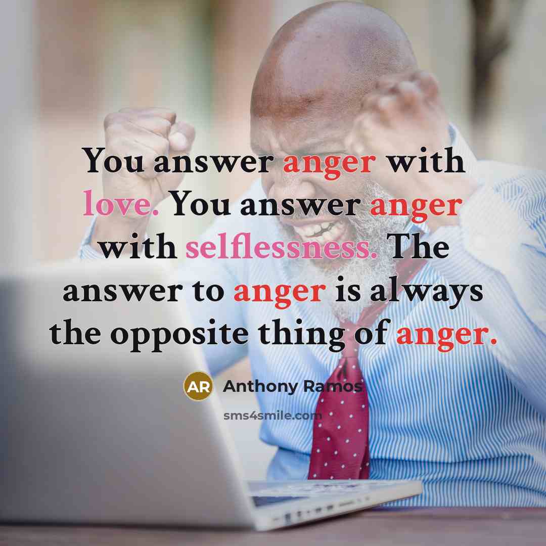 “You answer anger with love. You answer anger with selflessness. The answer to anger is always the opposite thing of anger.” quote by Anthony Ramos