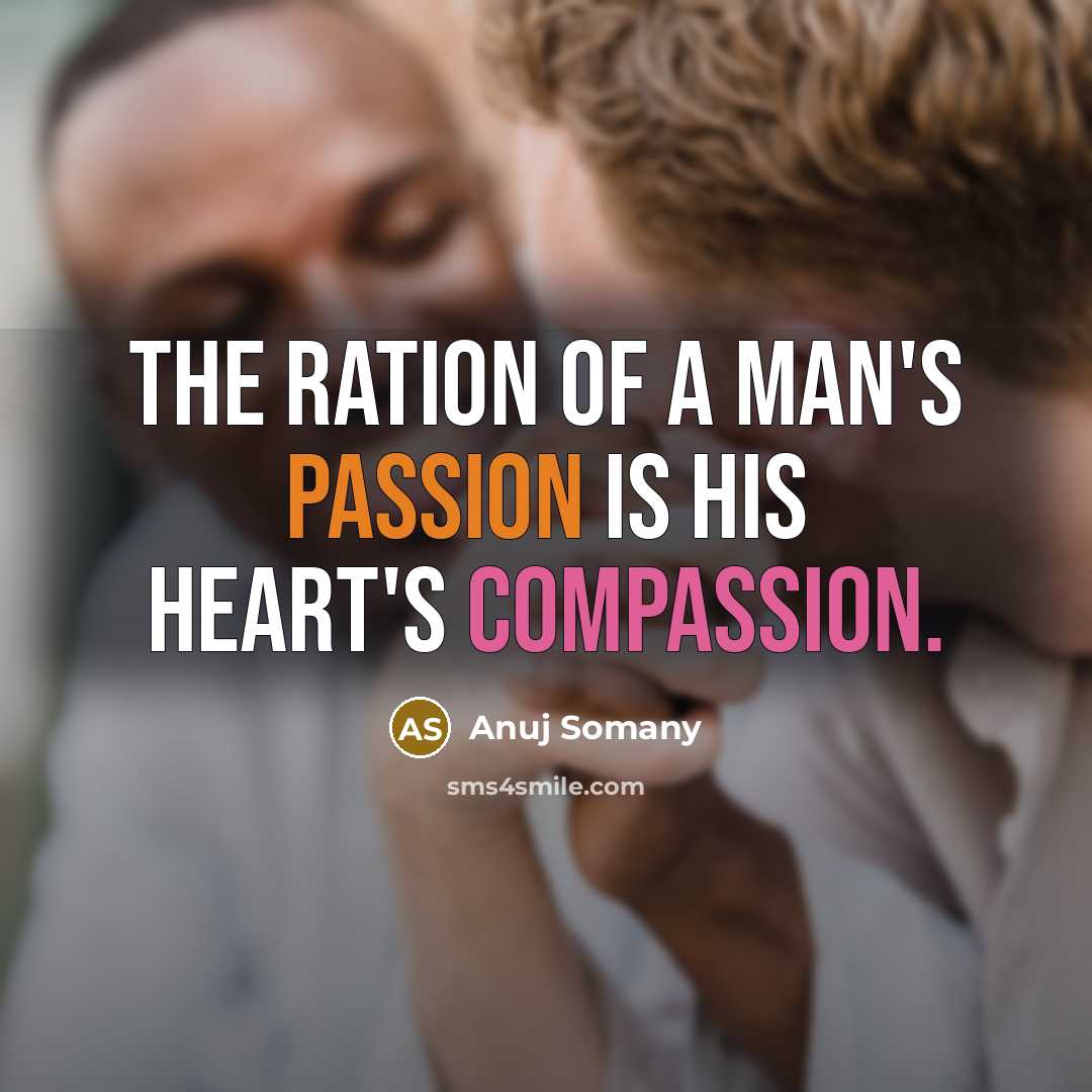 “The ration of a man's passion is his heart's compassion.” quote by Anuj Somany