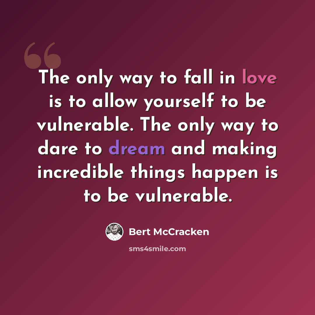 “The only way to fall in love is to allow yourself to be vulnerable. The only way to dare to dream and making incredible things happen is to be vulnerable.” quote by Bert McCracken