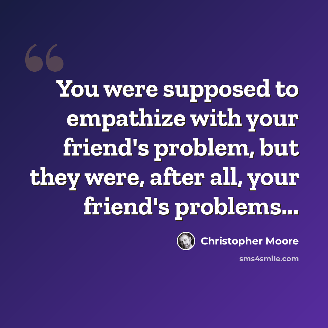 “You were supposed to empathize with your friend's problem, but they were, after all, your friend's problems...” quote by Christopher Moore