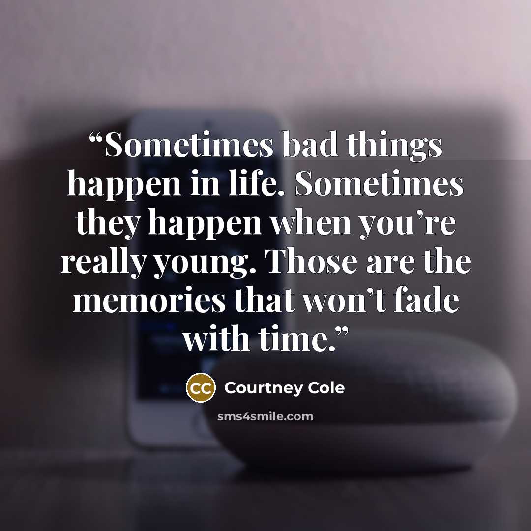 “Sometimes bad things happen in life. Sometimes they happen when you’re really young. Those are the memories that won’t fade with time.” quote by Courtney Cole