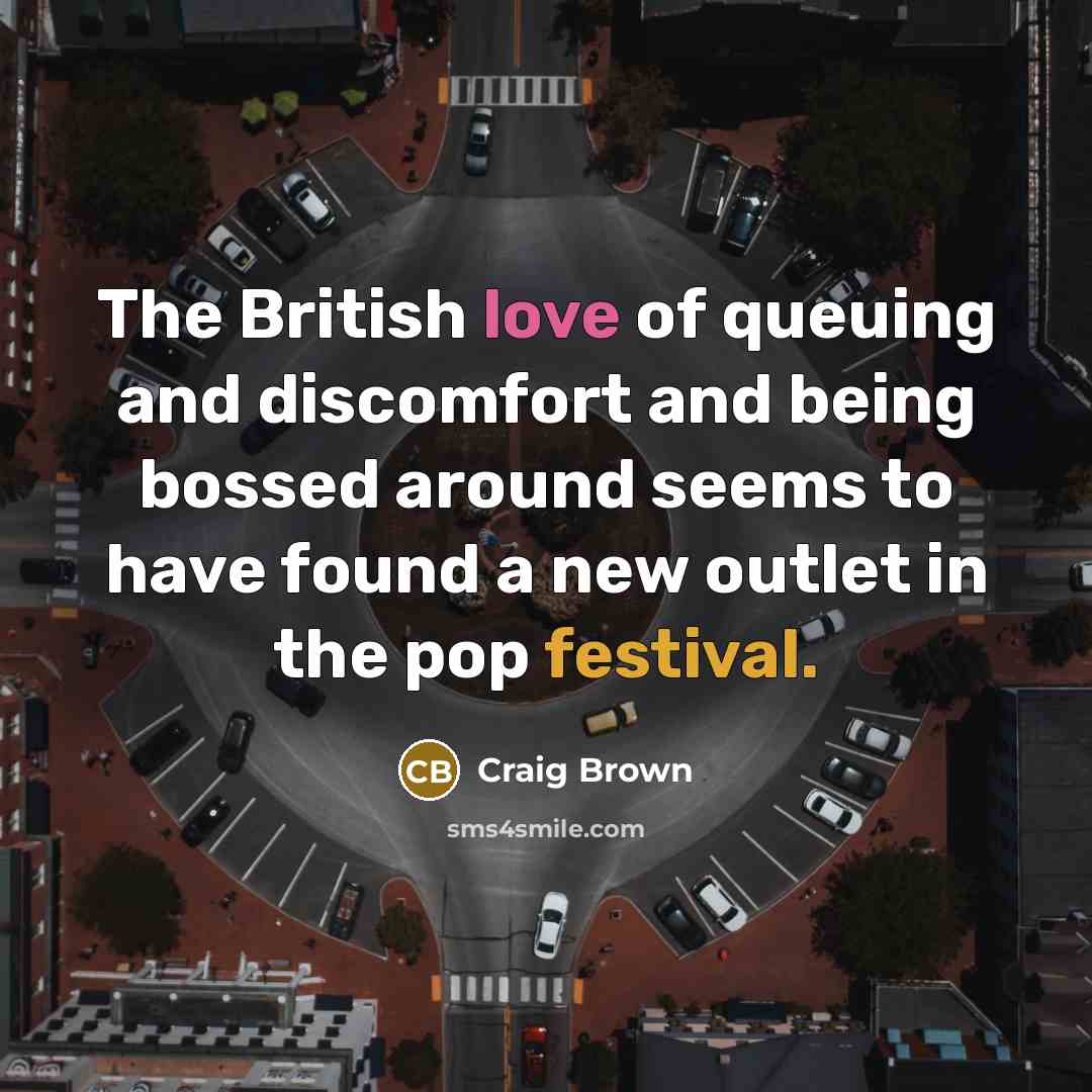 “The British love of queuing and discomfort and being bossed around seems to have found a new outlet in the pop festival.” quote by Craig Brown