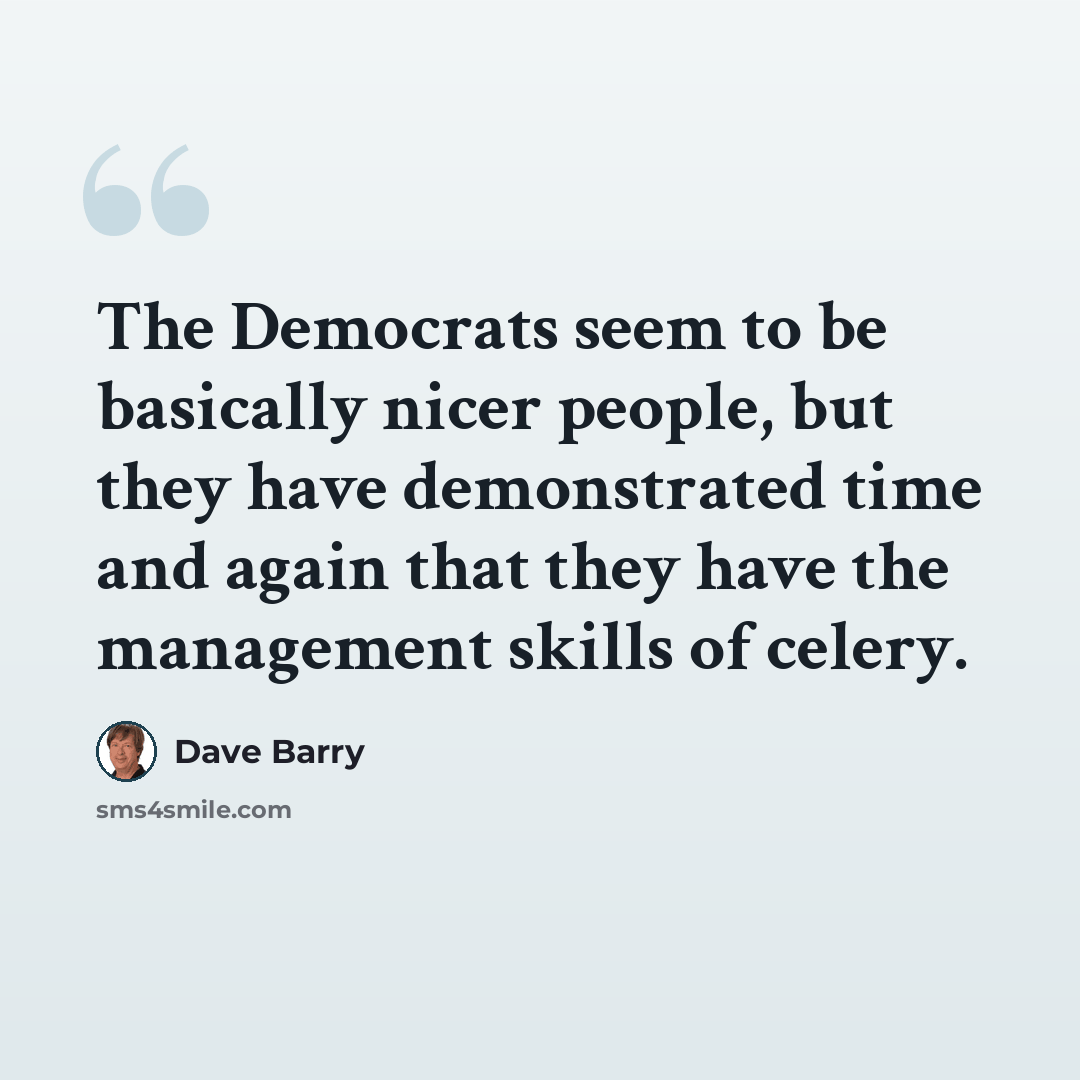 “The Democrats seem to be basically nicer people, but they have demonstrated time and again that they have the management skills of celery.” quote by Dave Barry