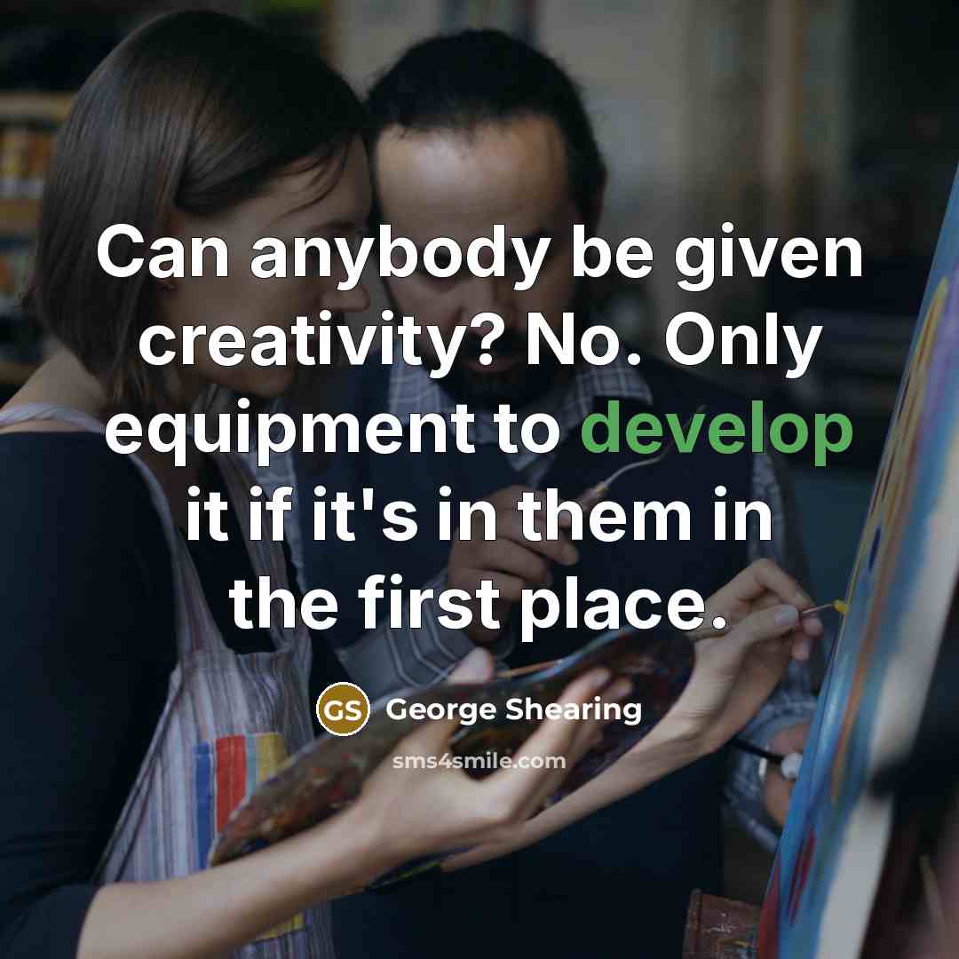 “Can anybody be given creativity? No. Only equipment to develop it if it's in them in the first place.” quote by George Shearing