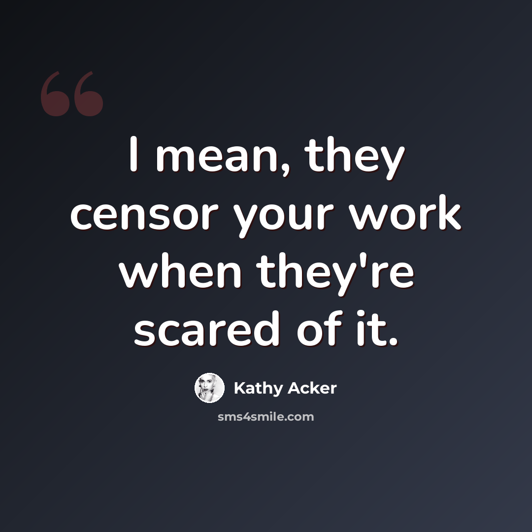 “I mean, they censor your work when they're scared of it.” quote by Kathy Acker