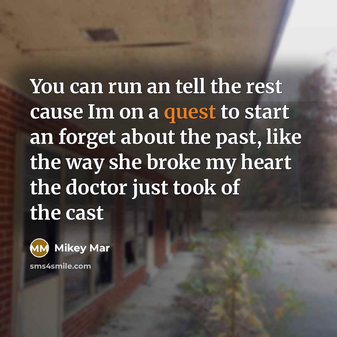 “You can run an tell the rest cause Im on a quest to start an forget about the past, like the way she broke my heart the doctor just took of the cast” quote by Mikey Mar