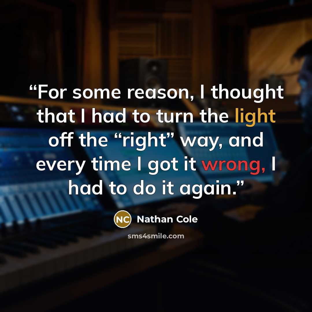 “For some reason, I thought that I had to turn the light off the “right” way, and every time I got it wrong, I had to do it again.” quote by Nathan Cole