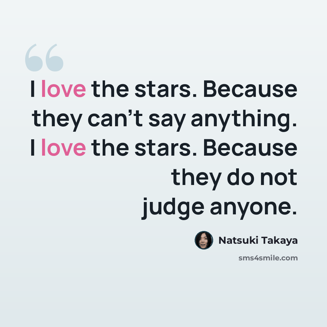 “I love the stars. Because they can't say anything. I love the stars. Because they do not judge anyone.” quote by Natsuki Takaya