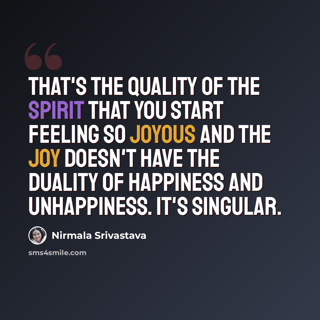 “That's the quality of the Spirit that you start feeling so joyous and the joy doesn't have the duality of happiness and unhappiness. It's singular.” quote by Nirmala Srivastava