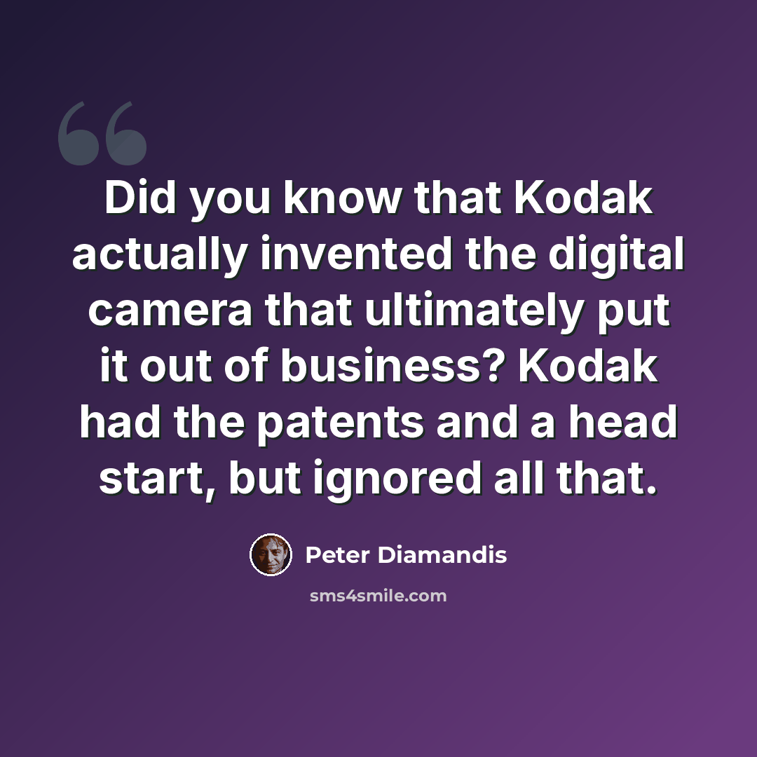 “Did you know that Kodak actually invented the digital camera that ultimately put it out of business? Kodak had the patents and a head start, but ignored all that.” quote by Peter Diamandis