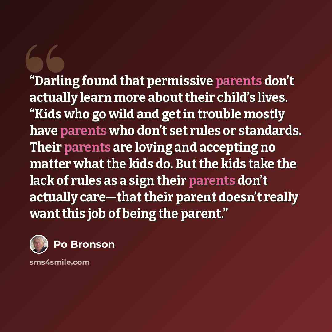 “Darling found that permissive parents don’t actually learn more about their child’s lives. “Kids who go wild and get in trouble mostly have parents who don’t set rules or standards. Their parents are loving and accepting no matter what the kids do. But the kids take the lack of rules as a sign…” quote by Po Bronson