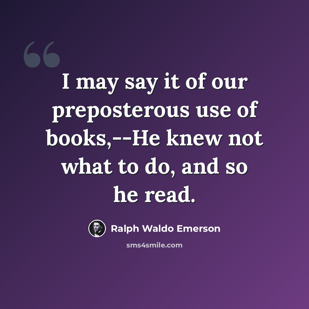 “I may say it of our preposterous use of books,--He knew not what to do, and so he read.” quote by Ralph Waldo Emerson