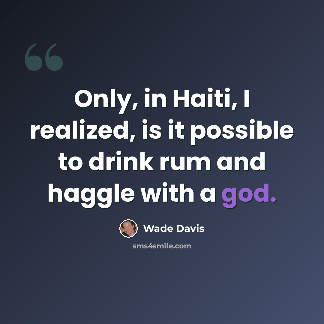 “Only, in Haiti, I realized, is it possible to drink rum and haggle with a god.” quote by Wade Davis