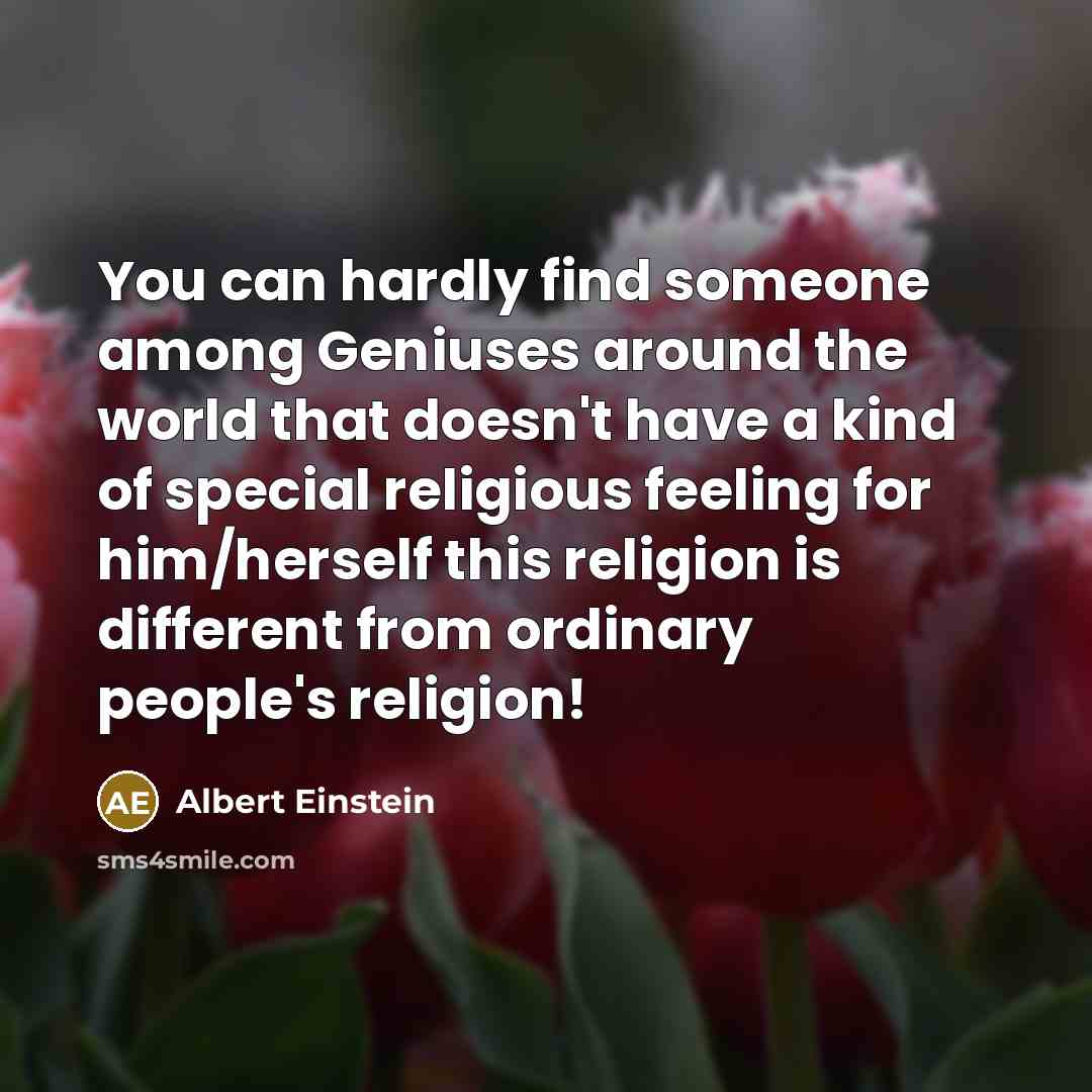 “You can hardly find someone among Geniuses around the world that doesn't have a kind of special religious feeling for him/herself this religion is different from ordinary people's religion!” quote by Albert Einstein