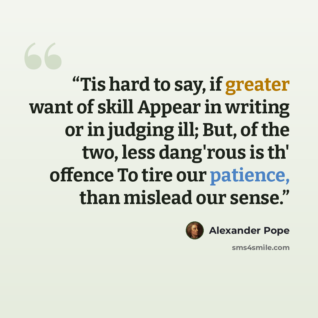 “Tis hard to say, if greater want of skill Appear in writing or in judging ill; But, of the two, less dang'rous is th' offence To tire our patience, than mislead our sense.” quote by Alexander Pope
