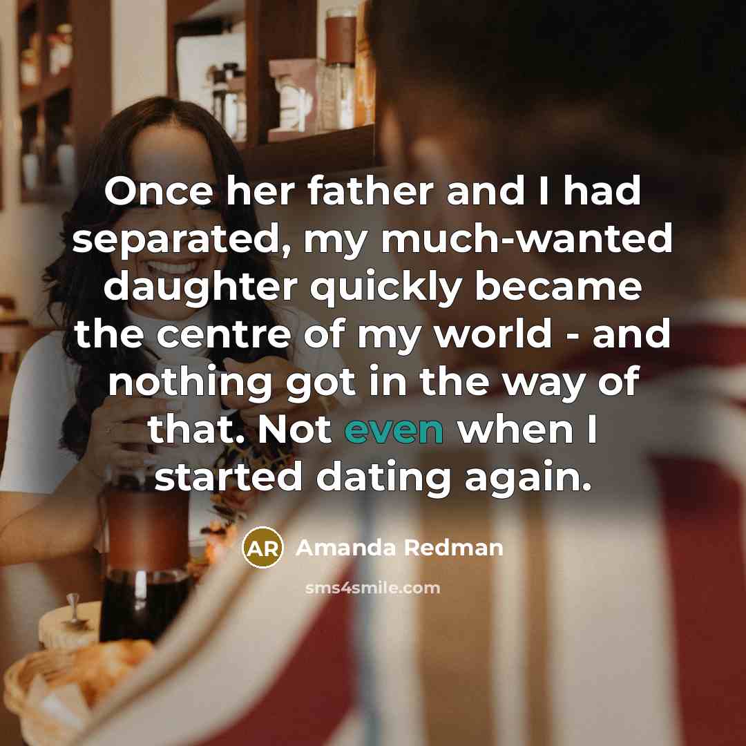 “Once her father and I had separated, my much-wanted daughter quickly became the centre of my world - and nothing got in the way of that. Not even when I started dating again.” quote by Amanda Redman