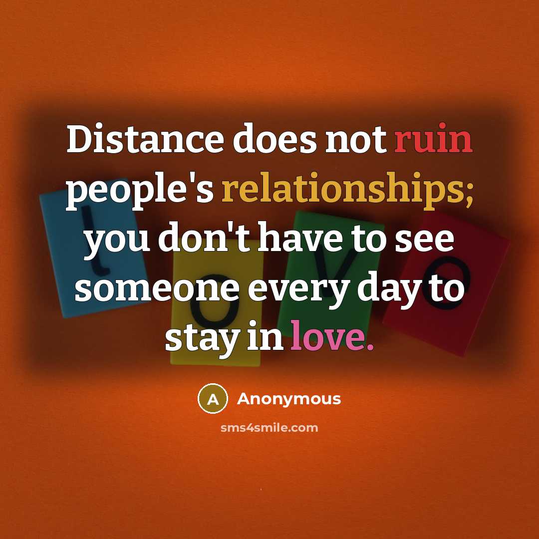 “Distance does not ruin people's relationships; you don't have to see someone every day to stay in love.” quote by Anonymous