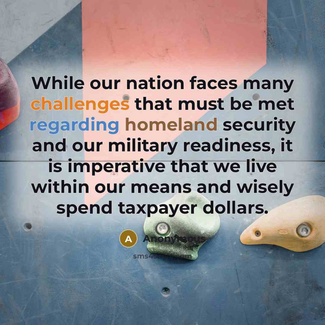 “While our nation faces many challenges that must be met regarding homeland security and our military readiness, it is imperative that we live within our means and wisely spend taxpayer dollars.” quote by Anonymous