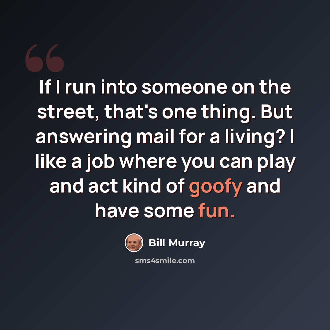 “If I run into someone on the street, that's one thing. But answering mail for a living? I like a job where you can play and act kind of goofy and have some fun.” quote by Bill Murray