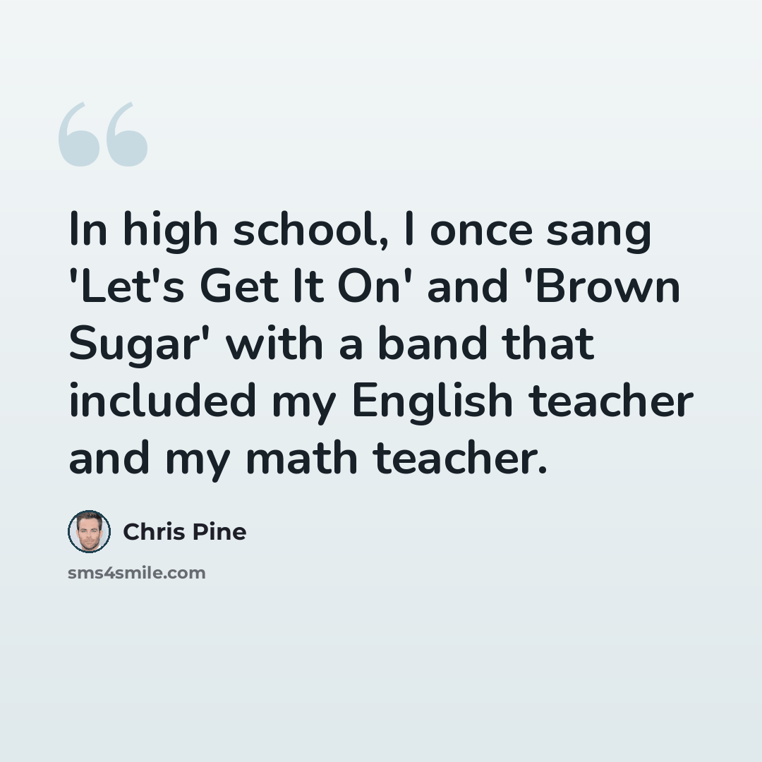 “In high school, I once sang 'Let's Get It On' and 'Brown Sugar' with a band that included my English teacher and my math teacher.” quote by Chris Pine