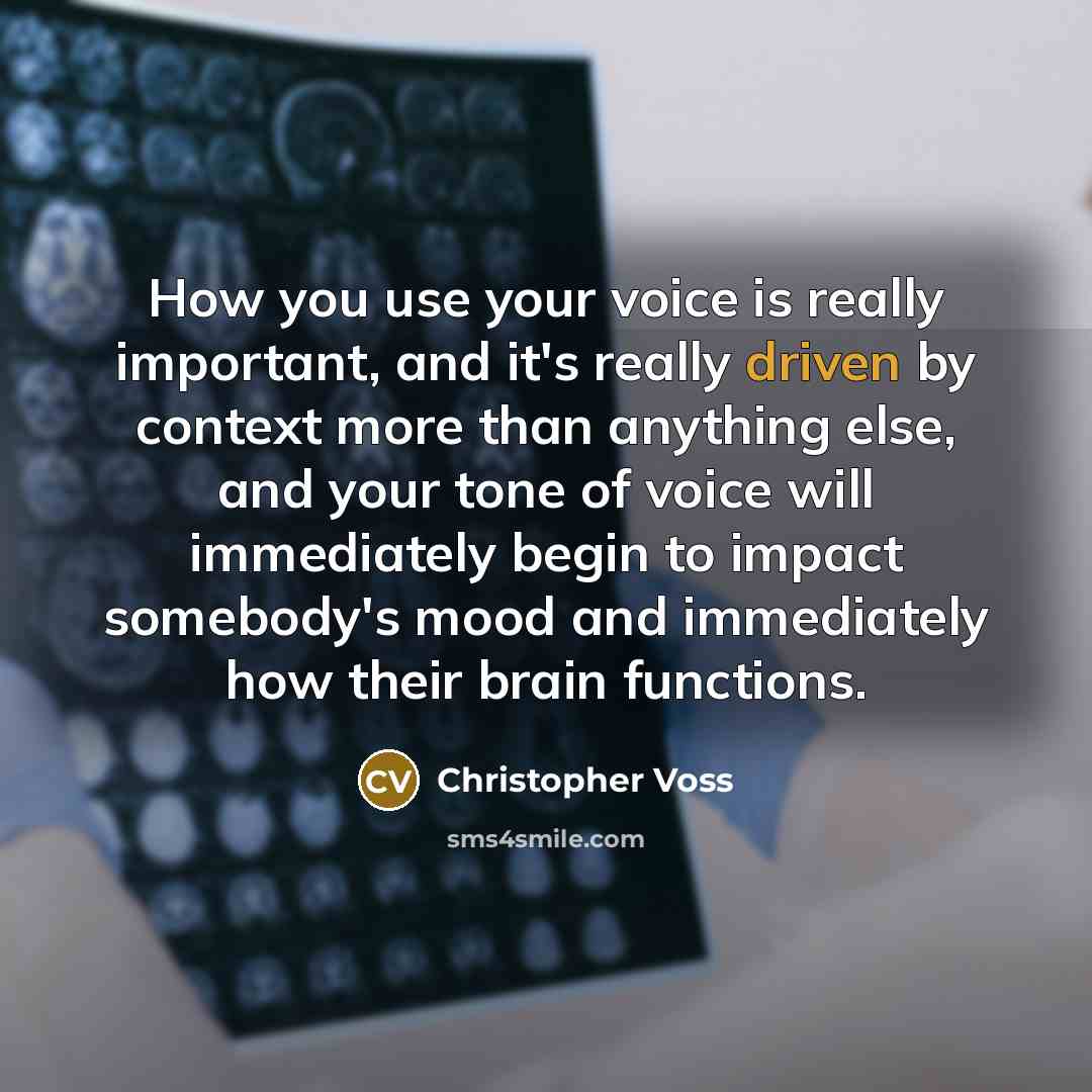 “How you use your voice is really important, and it's really driven by context more than anything else, and your tone of voice will immediately begin to impact somebody's mood and immediately how their brain functions.” quote by Christopher Voss