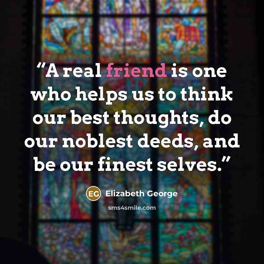“A real friend is one who helps us to think our best thoughts, do our noblest deeds, and be our finest selves.” quote by Elizabeth George