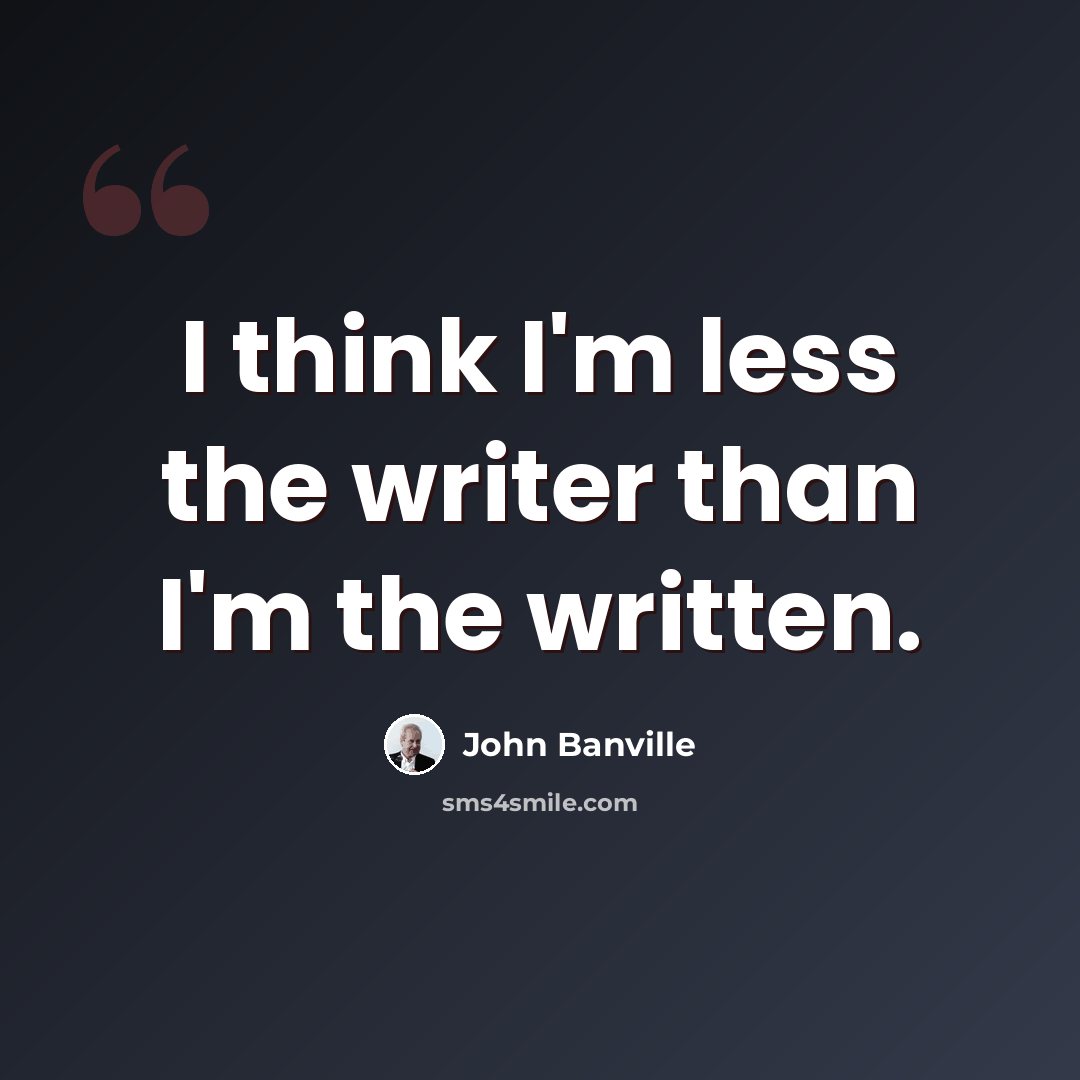 “I think I'm less the writer than I'm the written.” quote by John Banville