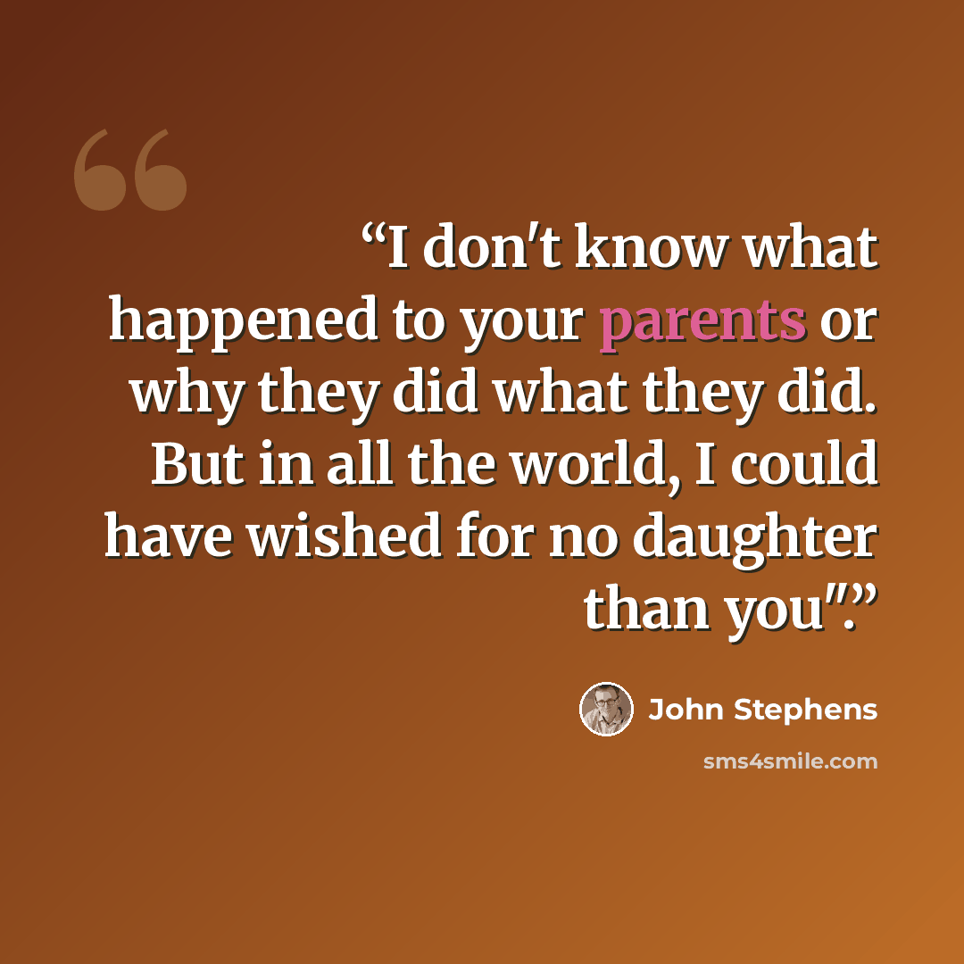 “I don't know what happened to your parents or why they did what they did. But in all the world, I could have wished for no daughter than you".” quote by John Stephens