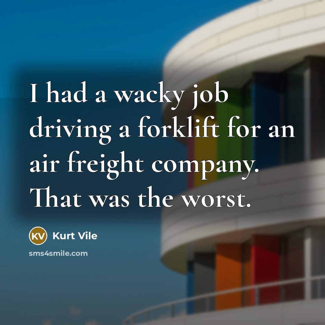 “I had a wacky job driving a forklift for an air freight company. That was the worst.” quote by Kurt Vile