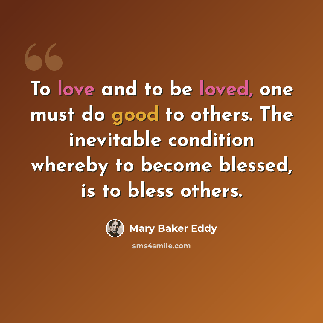 “To love and to be loved, one must do good to others. The inevitable condition whereby to become blessed, is to bless others.” quote by Mary Baker Eddy
