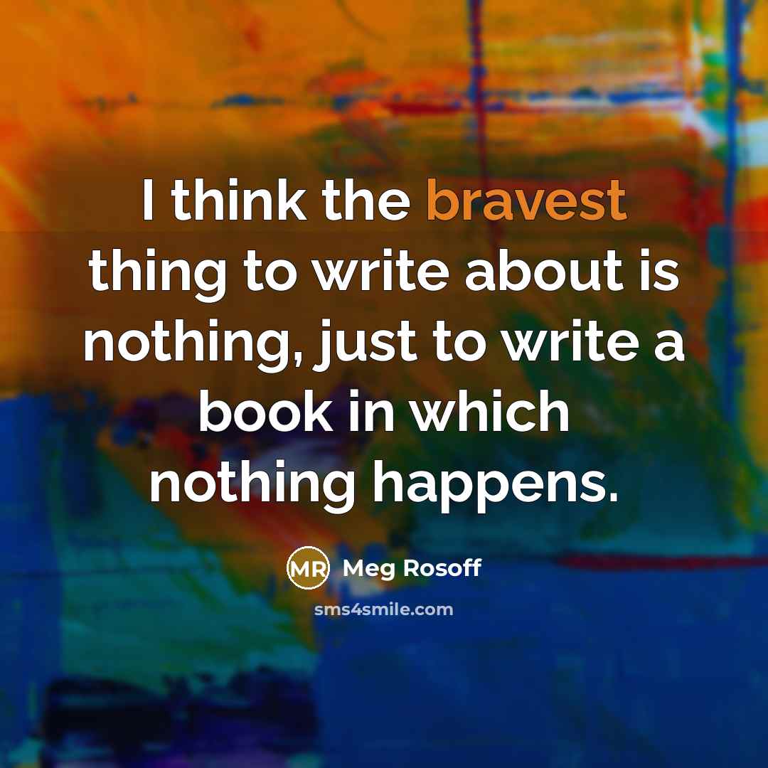 “I think the bravest thing to write about is nothing, just to write a book in which nothing happens.” quote by Meg Rosoff