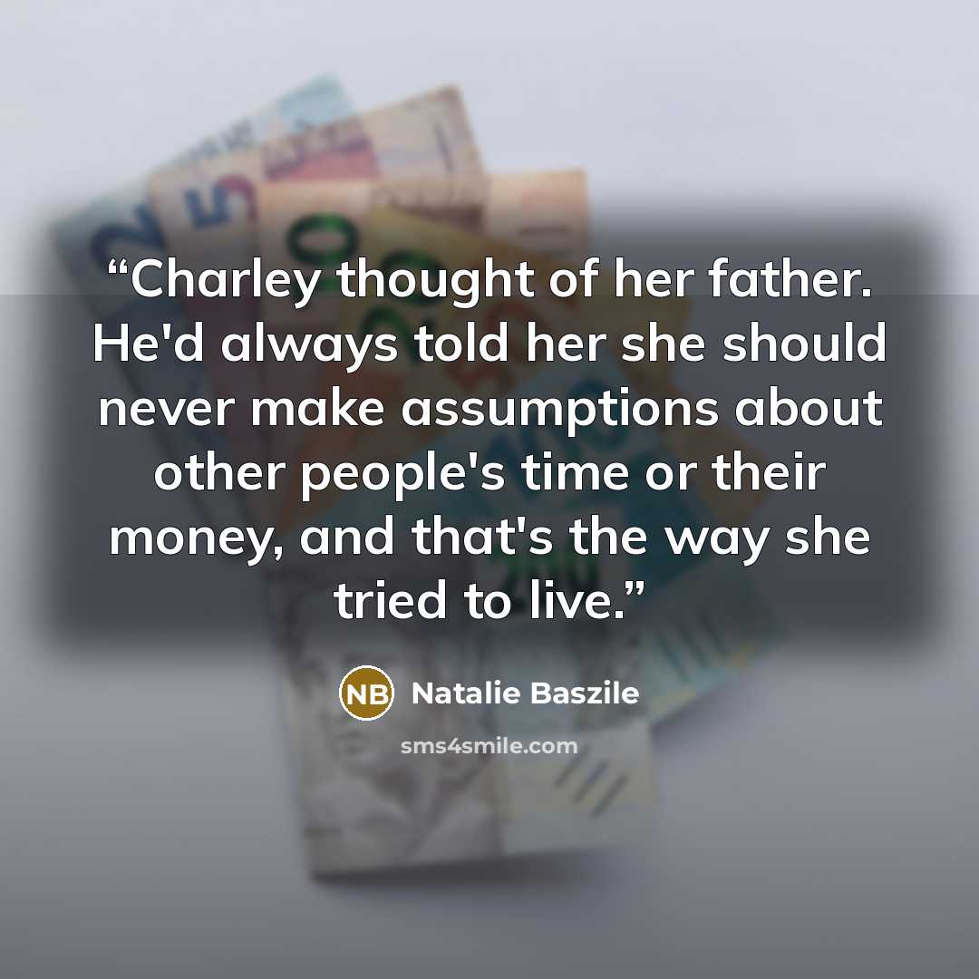“Charley thought of her father. He'd always told her she should never make assumptions about other people's time or their money, and that's the way she tried to live.” quote by Natalie Baszile