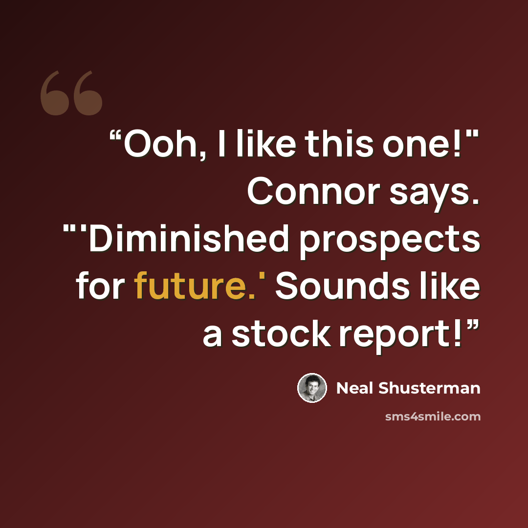 “Ooh, I like this one!" Connor says. "'Diminished prospects for future.' Sounds like a stock report!” quote by Neal Shusterman